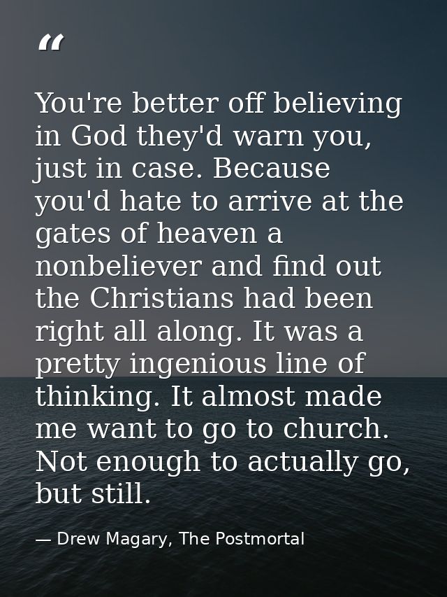 You're better off believing in God they'd warn you, just in case. Because you'd hate to arrive at the gates of heaven a  — Drew Magary, The Postmortal