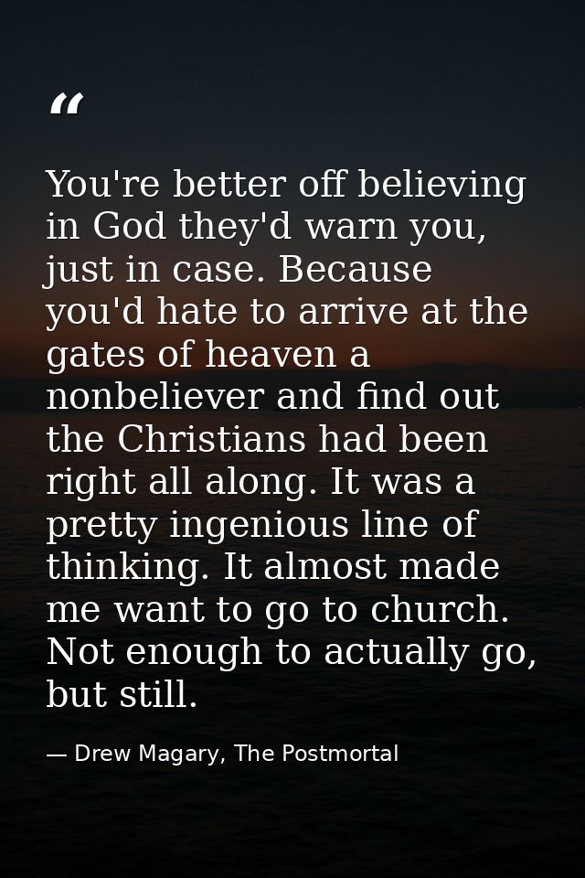You're better off believing in God they'd warn you, just in case. Because you'd hate to arrive at the gates of heaven a  — Drew Magary, The Postmortal