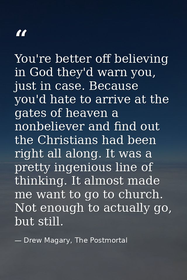 You're better off believing in God they'd warn you, just in case. Because you'd hate to arrive at the gates of heaven a  — Drew Magary, The Postmortal