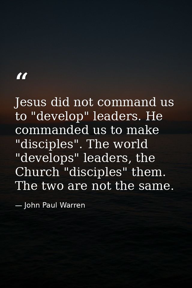 Jesus did not command us to "develop" leaders. He commanded us to make "disciples". The world "develops" leaders, the Ch — John Paul Warren