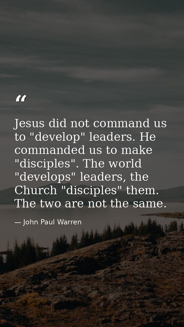 Jesus did not command us to "develop" leaders. He commanded us to make "disciples". The world "develops" leaders, the Ch — John Paul Warren