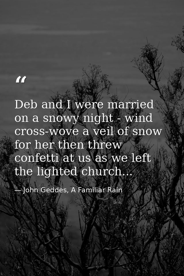 Deb and I were married on a snowy night - wind cross-wove a veil of snow for her then threw confetti at us as we left th — John Geddes, A Familiar Rain