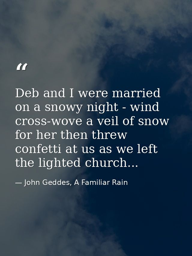 Deb and I were married on a snowy night - wind cross-wove a veil of snow for her then threw confetti at us as we left th — John Geddes, A Familiar Rain