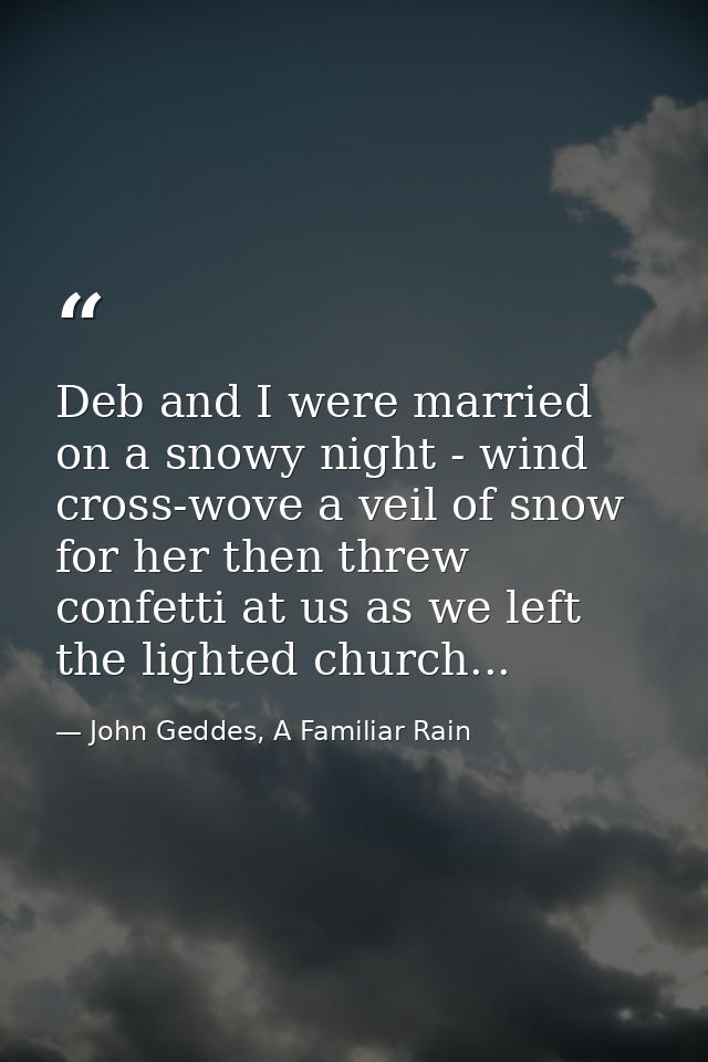Deb and I were married on a snowy night - wind cross-wove a veil of snow for her then threw confetti at us as we left th — John Geddes, A Familiar Rain