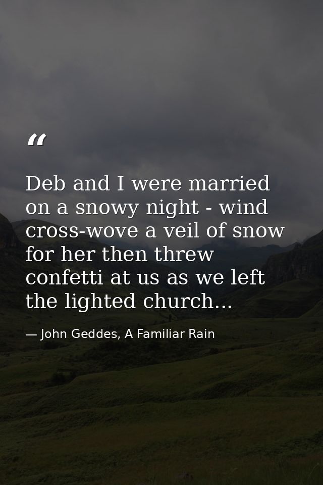 Deb and I were married on a snowy night - wind cross-wove a veil of snow for her then threw confetti at us as we left th — John Geddes, A Familiar Rain