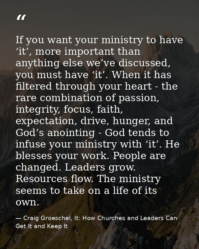 If you want your ministry to have ‘it’, more important than anything else we’ve discussed, you must have ‘it’. When it h — Craig Groeschel, It: How Churches and Leaders Can Get It and Keep It