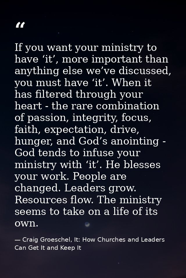 If you want your ministry to have ‘it’, more important than anything else we’ve discussed, you must have ‘it’. When it h — Craig Groeschel, It: How Churches and Leaders Can Get It and Keep It
