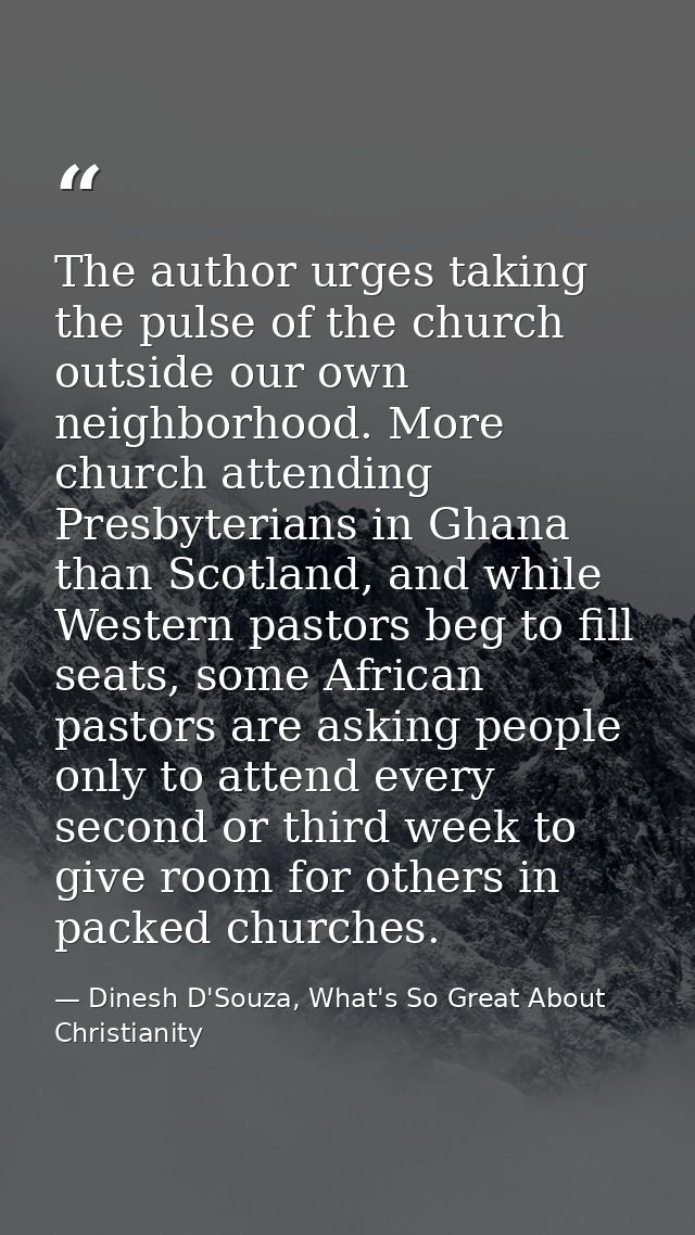 The author urges taking the pulse of the church outside our own neighborhood. More church attending Presbyterians in Gha — Dinesh D'Souza, What's So Great About Christianity