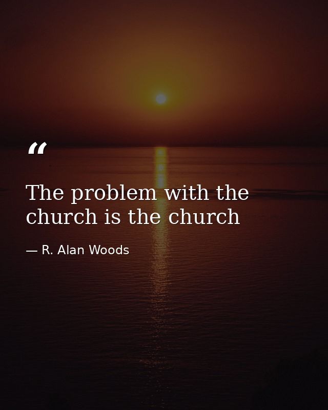 The problem with the church is the church — R. Alan Woods