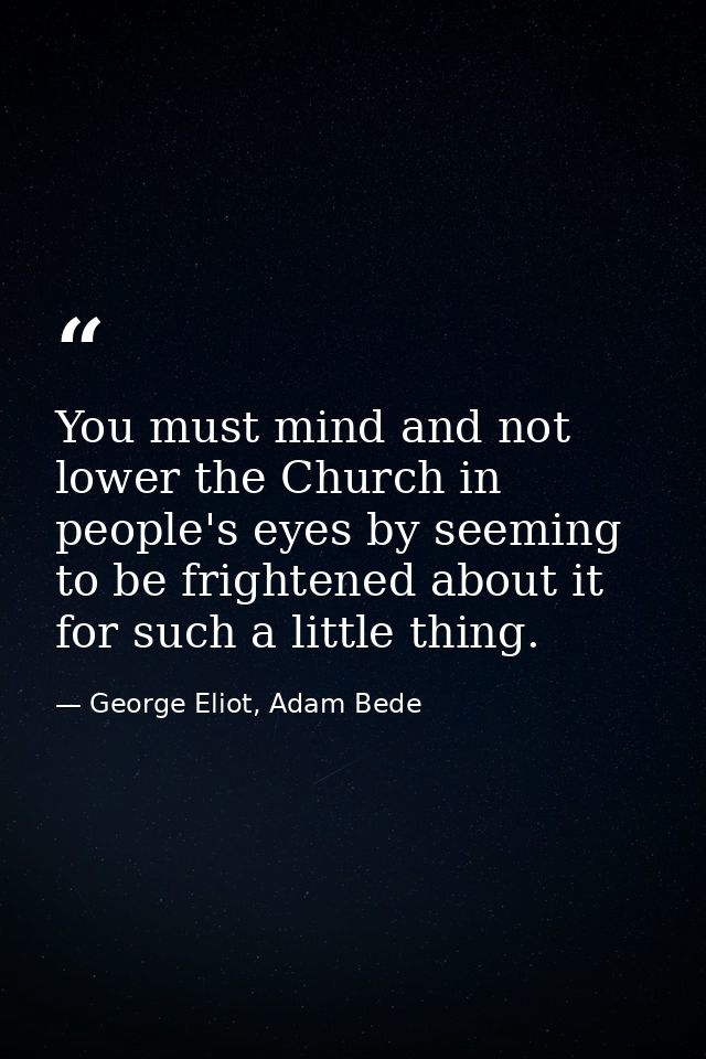 You must mind and not lower the Church in people's eyes by seeming to be frightened about it for such a little thing. — George Eliot, Adam Bede