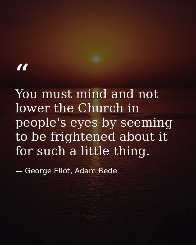 You must mind and not lower the Church in people's eyes by seeming to be frightened about it for such a little thing. — George Eliot, Adam Bede