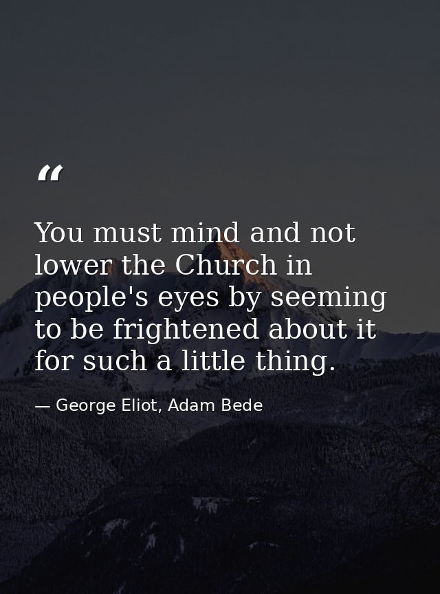 You must mind and not lower the Church in people's eyes by seeming to be frightened about it for such a little thing. — George Eliot, Adam Bede