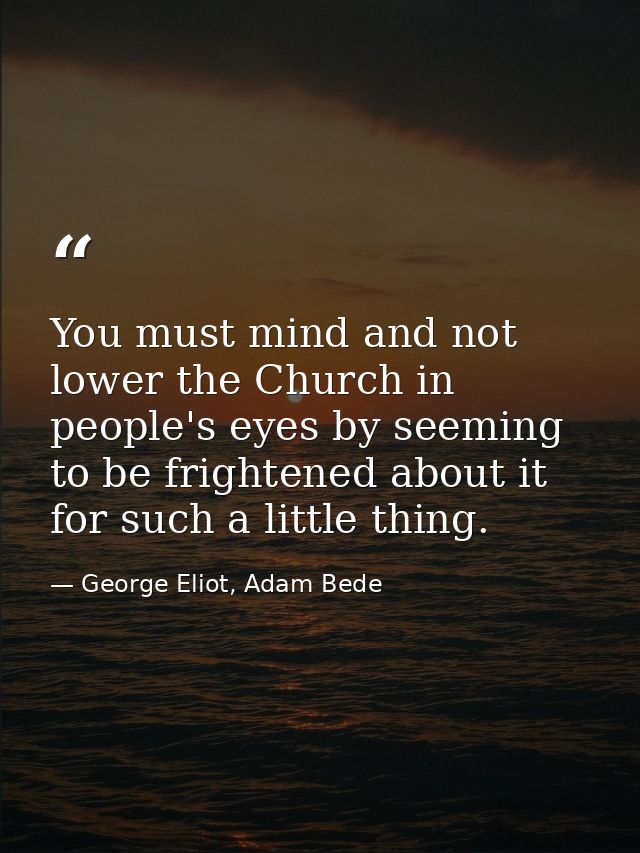 You must mind and not lower the Church in people's eyes by seeming to be frightened about it for such a little thing. — George Eliot, Adam Bede