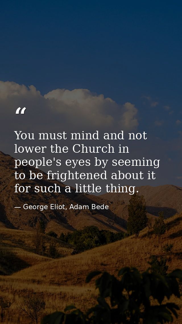 You must mind and not lower the Church in people's eyes by seeming to be frightened about it for such a little thing. — George Eliot, Adam Bede