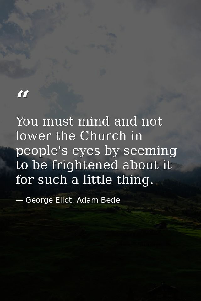 You must mind and not lower the Church in people's eyes by seeming to be frightened about it for such a little thing. — George Eliot, Adam Bede