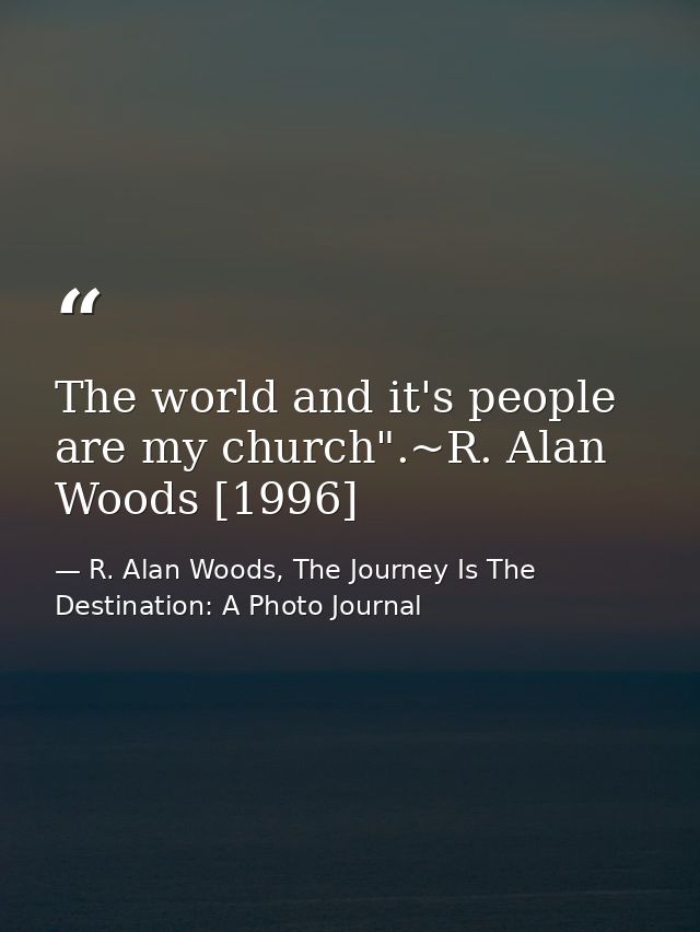 The world and it's people are my church".~R. Alan Woods [1996] — R. Alan Woods, The Journey Is The Destination: A Photo Journal