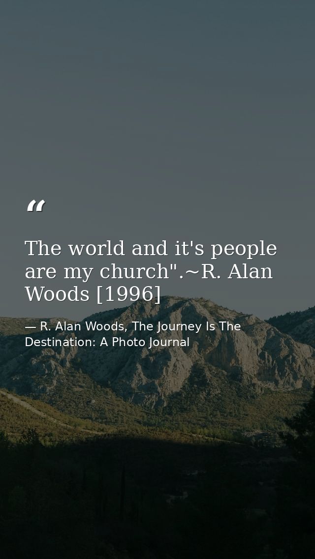 The world and it's people are my church".~R. Alan Woods [1996] — R. Alan Woods, The Journey Is The Destination: A Photo Journal