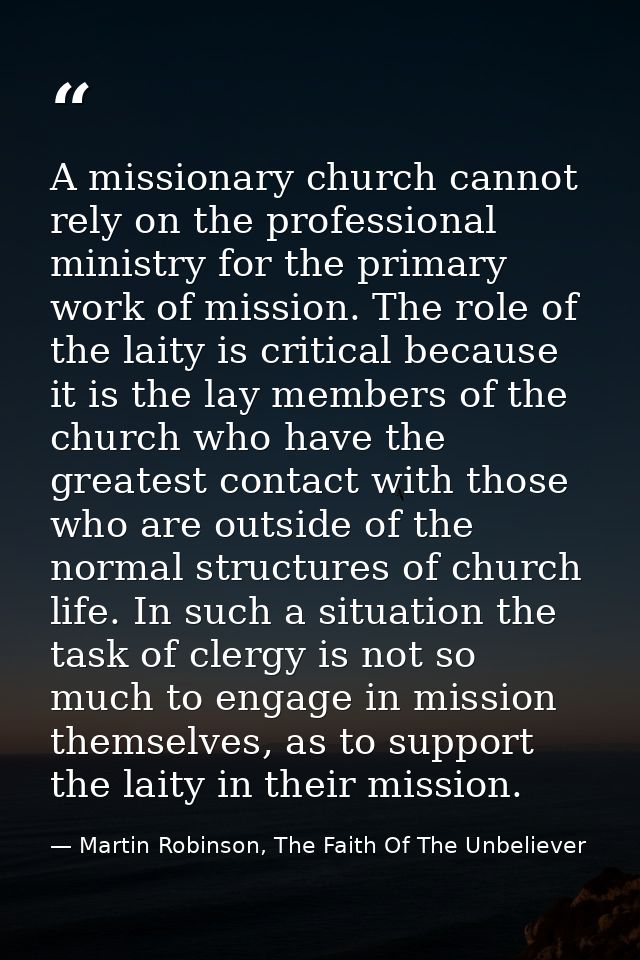 A missionary church cannot rely on the professional ministry for the primary work of mission. The role of the laity is c — Martin Robinson, The Faith Of The Unbeliever