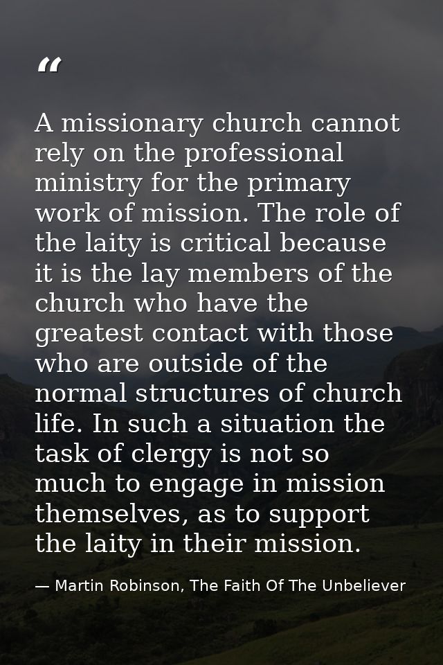 A missionary church cannot rely on the professional ministry for the primary work of mission. The role of the laity is c — Martin Robinson, The Faith Of The Unbeliever