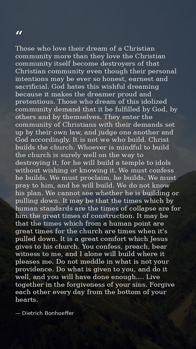 Those who love their dream of a Christian community more than they love the Christian community itself become destroyers — Dietrich Bonhoeffer