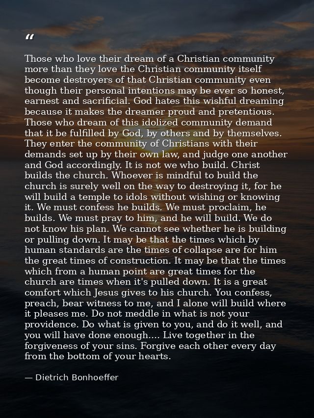 Those who love their dream of a Christian community more than they love the Christian community itself become destroyers — Dietrich Bonhoeffer