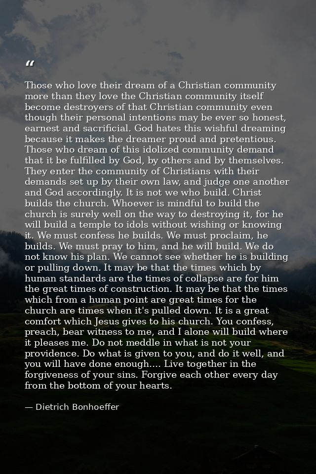 Those who love their dream of a Christian community more than they love the Christian community itself become destroyers — Dietrich Bonhoeffer