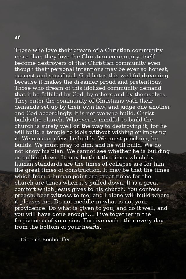 Those who love their dream of a Christian community more than they love the Christian community itself become destroyers — Dietrich Bonhoeffer