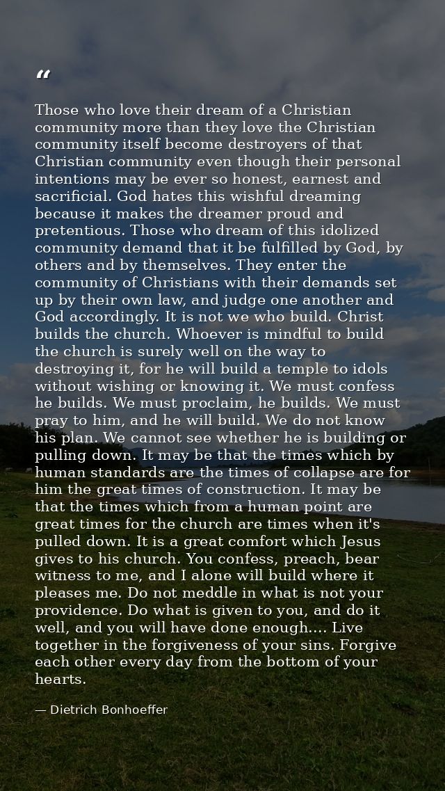Those who love their dream of a Christian community more than they love the Christian community itself become destroyers — Dietrich Bonhoeffer
