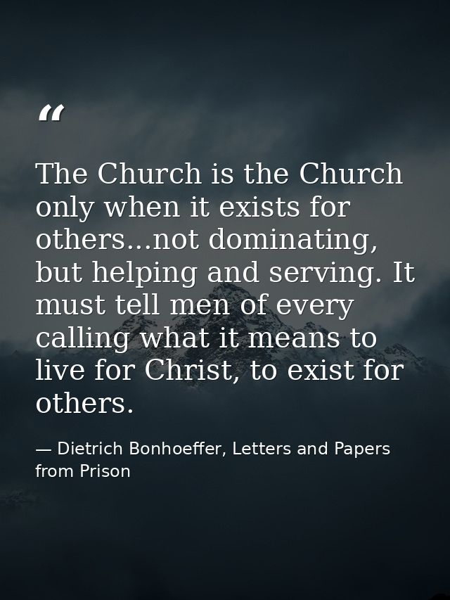 The Church is the Church only when it exists for others...not dominating, but helping and serving. It must tell men of e — Dietrich Bonhoeffer, Letters and Papers from Prison