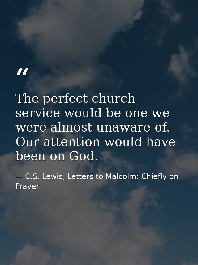 The perfect church service would be one we were almost unaware of. Our attention would have been on God. — C.S. Lewis, Letters to Malcolm: Chiefly on Prayer
