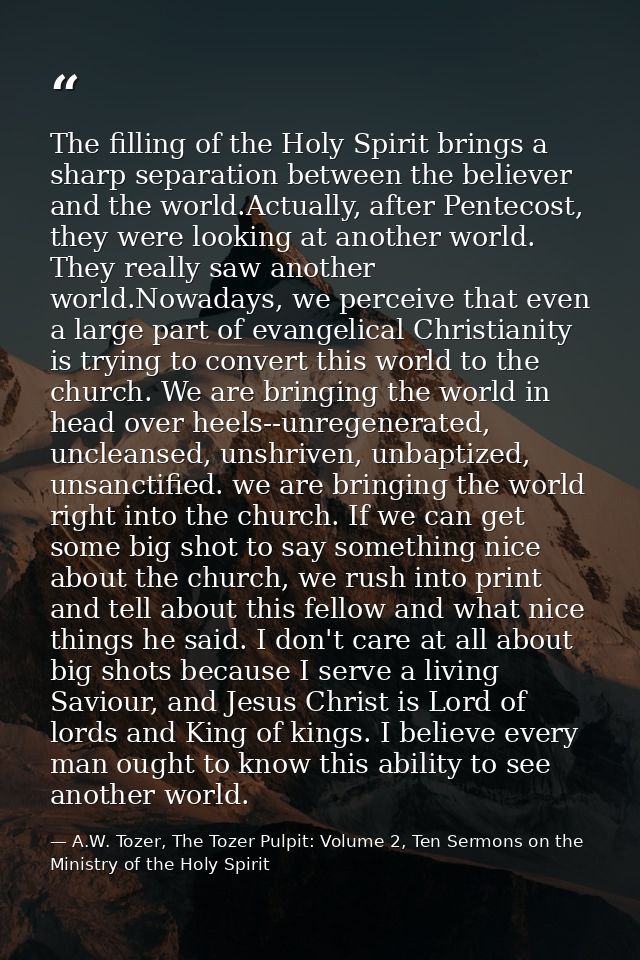 The filling of the Holy Spirit brings a sharp separation between the believer and the world.Actually, after Pentecost, t — A.W. Tozer, The Tozer Pulpit: Volume 2, Ten Sermons on the Ministry of the Holy Spirit