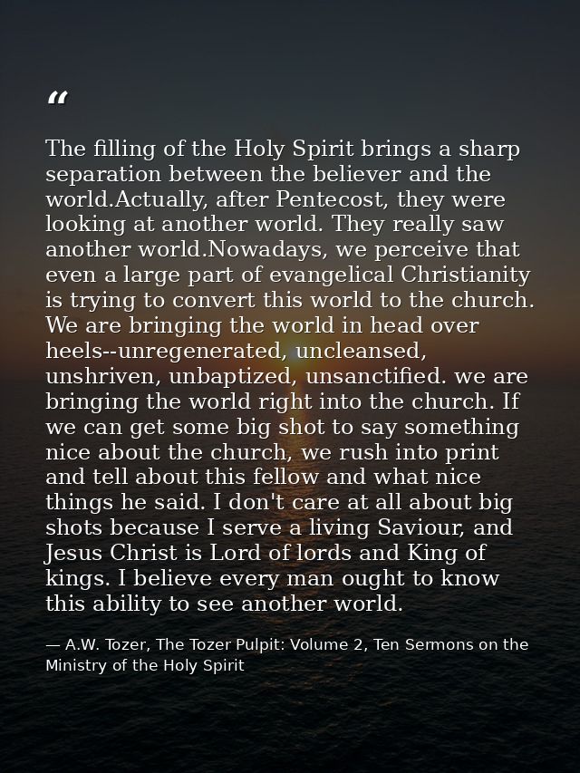 The filling of the Holy Spirit brings a sharp separation between the believer and the world.Actually, after Pentecost, t — A.W. Tozer, The Tozer Pulpit: Volume 2, Ten Sermons on the Ministry of the Holy Spirit
