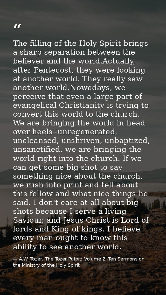 The filling of the Holy Spirit brings a sharp separation between the believer and the world.Actually, after Pentecost, t — A.W. Tozer, The Tozer Pulpit: Volume 2, Ten Sermons on the Ministry of the Holy Spirit
