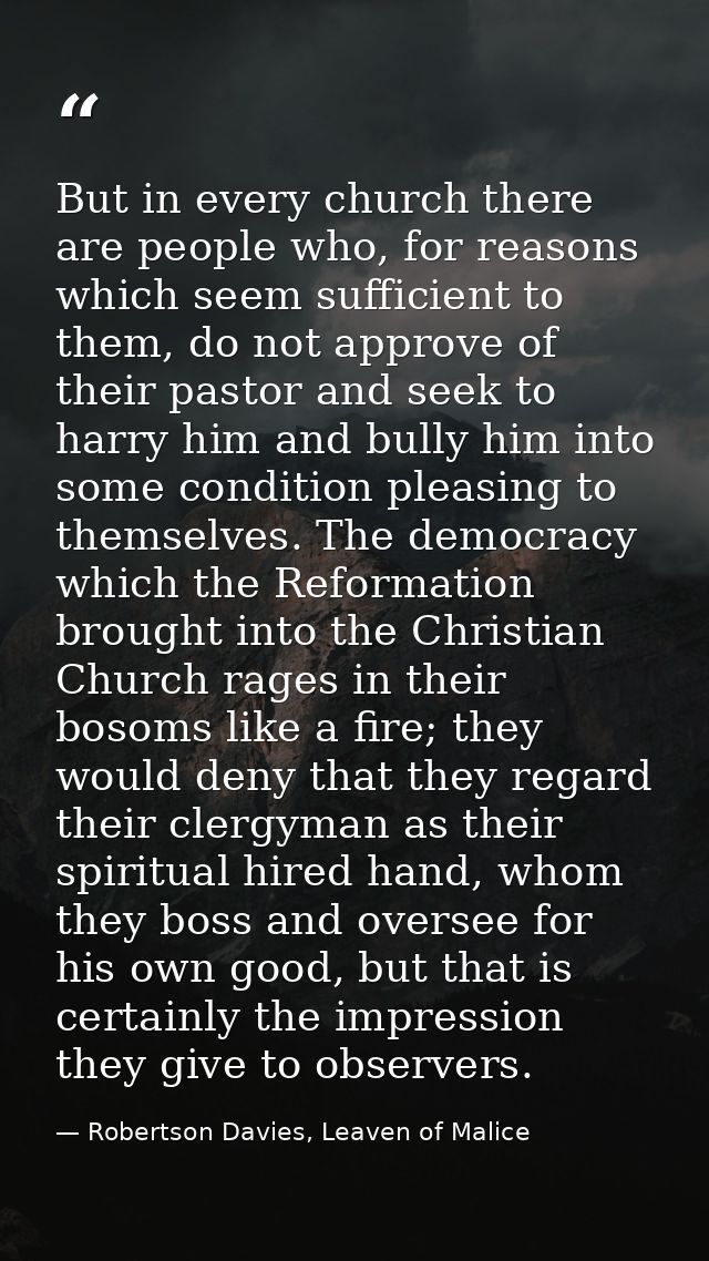 But in every church there are people who, for reasons which seem sufficient to them, do not approve of their pastor and  — Robertson Davies, Leaven of Malice