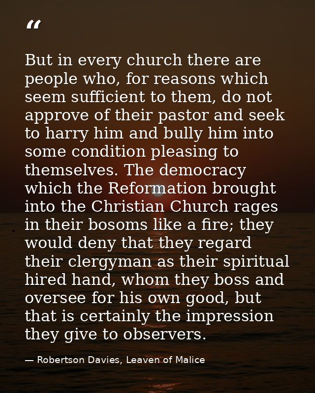But in every church there are people who, for reasons which seem sufficient to them, do not approve of their pastor and  — Robertson Davies, Leaven of Malice