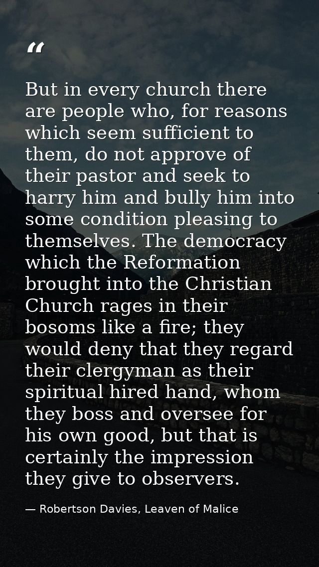 But in every church there are people who, for reasons which seem sufficient to them, do not approve of their pastor and  — Robertson Davies, Leaven of Malice