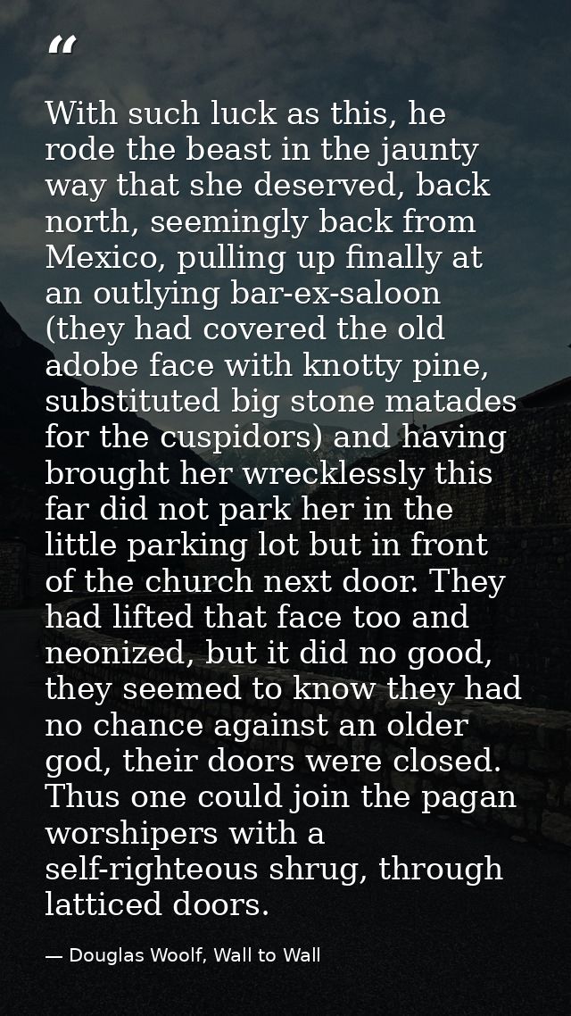 With such luck as this, he rode the beast in the jaunty way that she deserved, back north, seemingly back from Mexico, p — Douglas Woolf, Wall to Wall