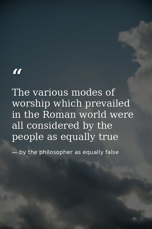The various modes of worship which prevailed in the Roman world were all considered by the people as equally true — by the philosopher as equally false