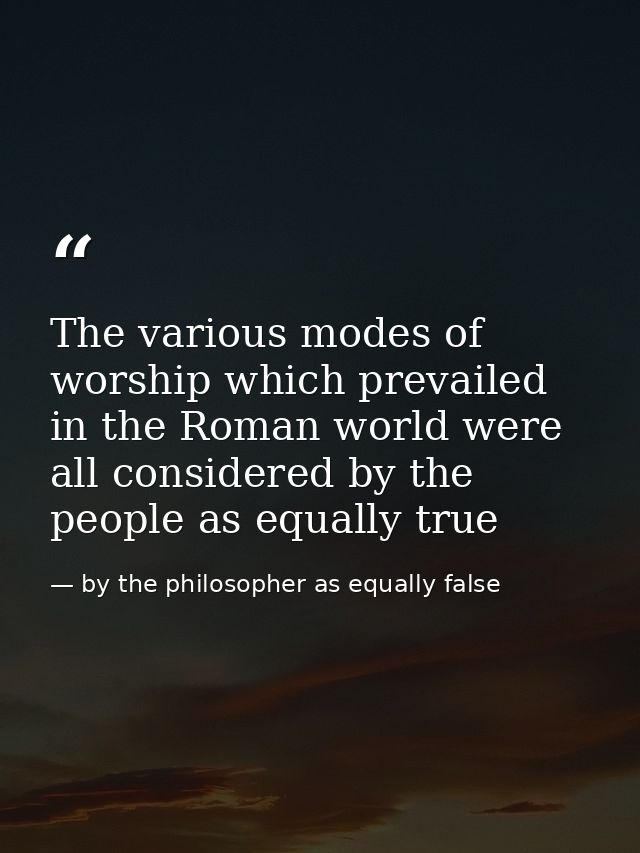The various modes of worship which prevailed in the Roman world were all considered by the people as equally true — by the philosopher as equally false