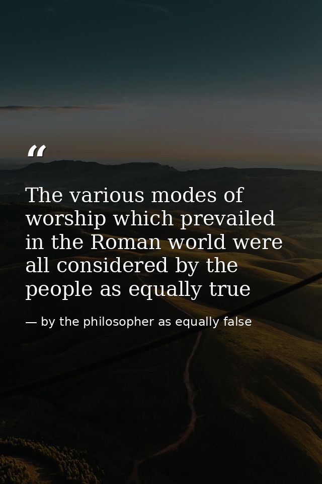 The various modes of worship which prevailed in the Roman world were all considered by the people as equally true — by the philosopher as equally false