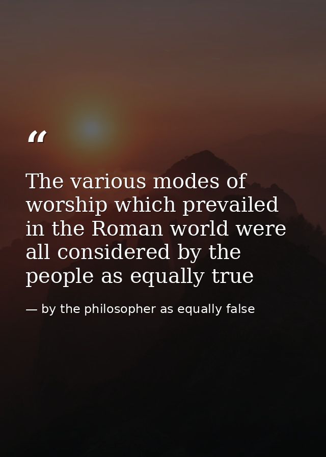 The various modes of worship which prevailed in the Roman world were all considered by the people as equally true — by the philosopher as equally false