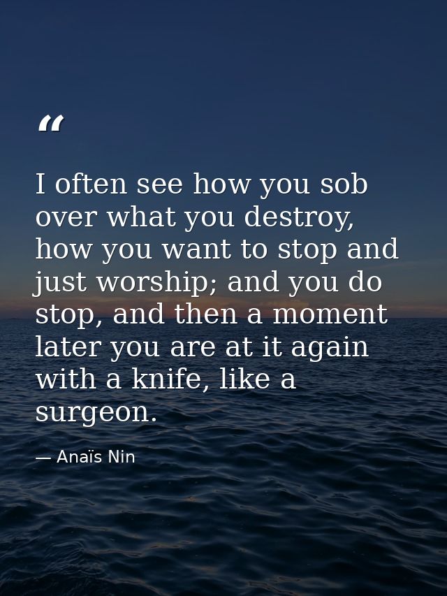 I often see how you sob over what you destroy, how you want to stop and just worship; and you do stop, and then a moment — Anaïs Nin