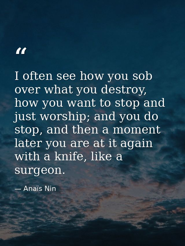I often see how you sob over what you destroy, how you want to stop and just worship; and you do stop, and then a moment — Anaïs Nin