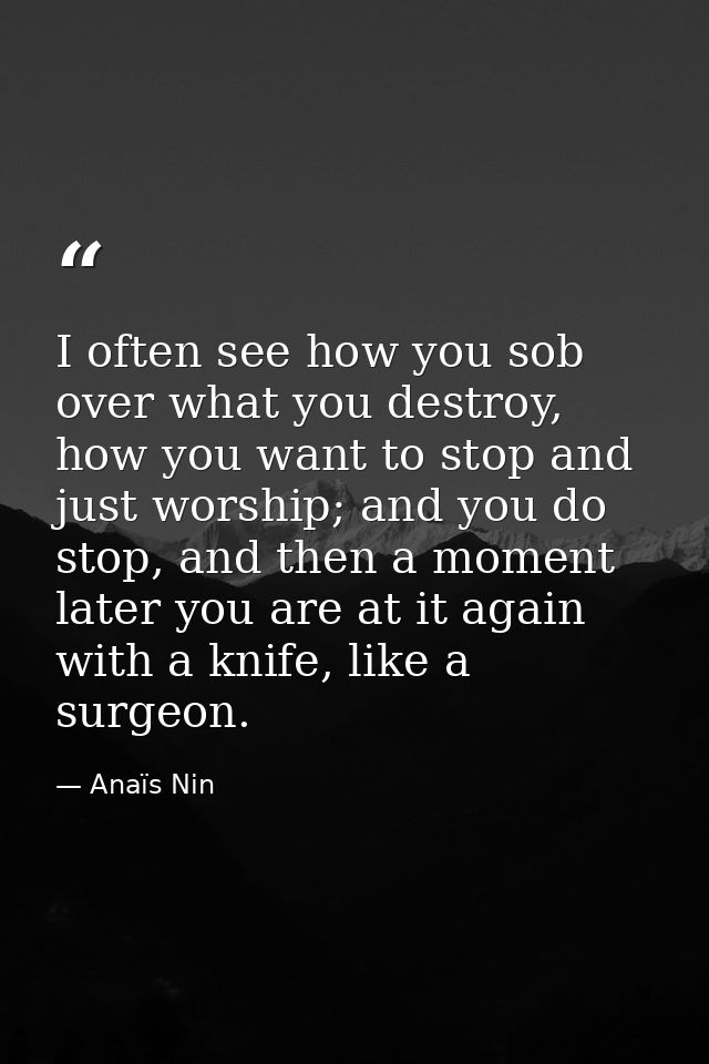 I often see how you sob over what you destroy, how you want to stop and just worship; and you do stop, and then a moment — Anaïs Nin