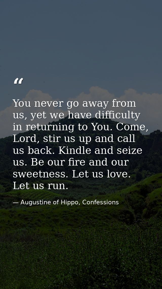 You never go away from us, yet we have difficulty in returning to You. Come, Lord, stir us up and call us back. Kindle a — Augustine of Hippo, Confessions