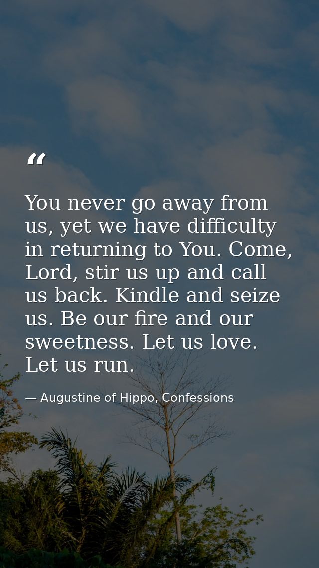 You never go away from us, yet we have difficulty in returning to You. Come, Lord, stir us up and call us back. Kindle a — Augustine of Hippo, Confessions
