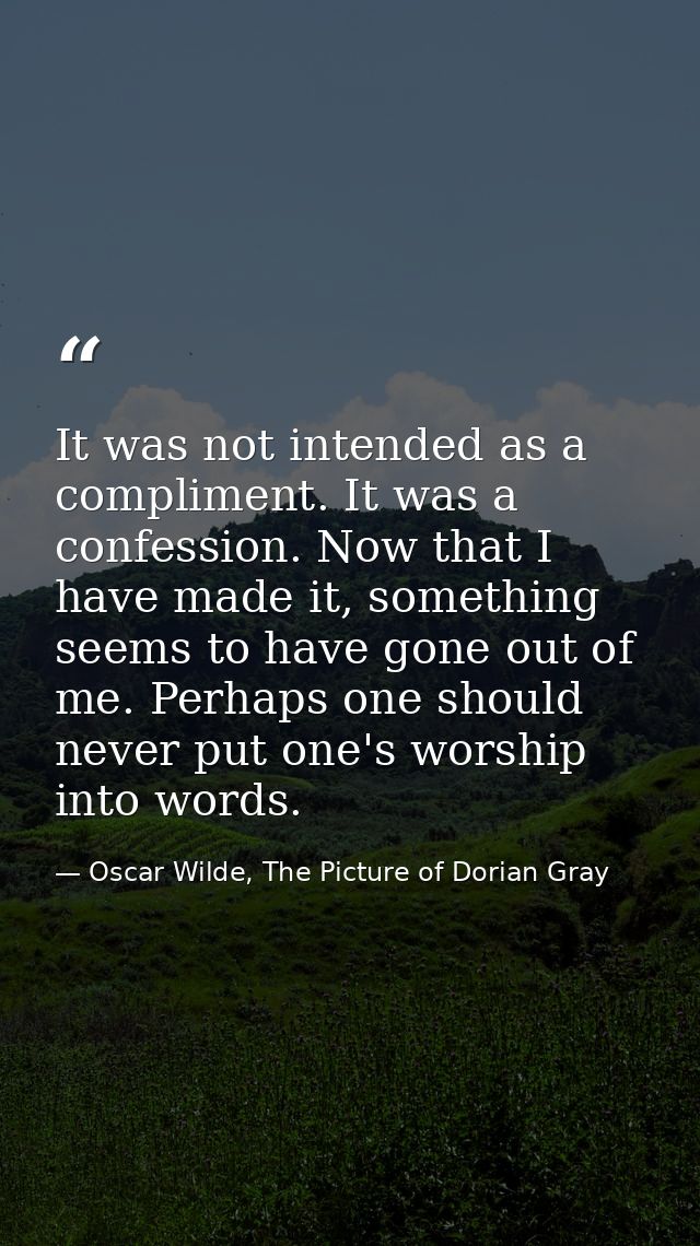 It was not intended as a compliment. It was a confession. Now that I have made it, something seems to have gone out of m — Oscar Wilde, The Picture of Dorian Gray