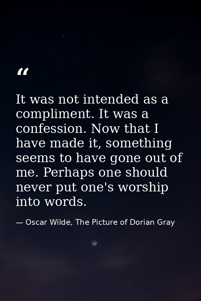 It was not intended as a compliment. It was a confession. Now that I have made it, something seems to have gone out of m — Oscar Wilde, The Picture of Dorian Gray