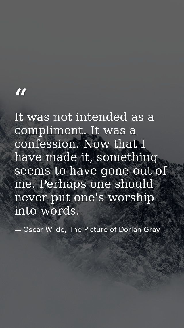 It was not intended as a compliment. It was a confession. Now that I have made it, something seems to have gone out of m — Oscar Wilde, The Picture of Dorian Gray