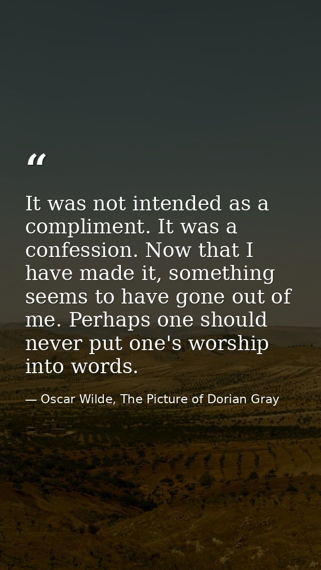 It was not intended as a compliment. It was a confession. Now that I have made it, something seems to have gone out of m — Oscar Wilde, The Picture of Dorian Gray